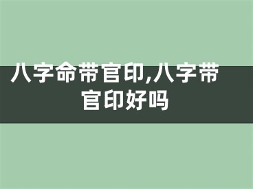八字命带官印,八字带官印好吗