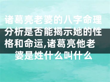诸葛亮老婆的八字命理分析是否能揭示她的性格和命运,诸葛亮他老婆是姓什么叫什么