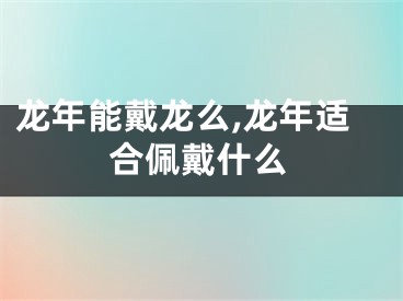 龙年能戴龙么,龙年适合佩戴什么