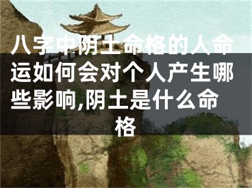 八字中阴土命格的人命运如何会对个人产生哪些影响,阴土是什么命格