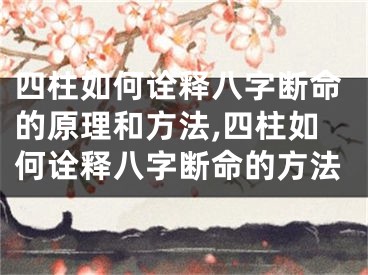 四柱如何诠释八字断命的原理和方法,四柱如何诠释八字断命的方法