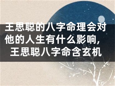 王思聪的八字命理会对他的人生有什么影响,王思聪八字命含玄机