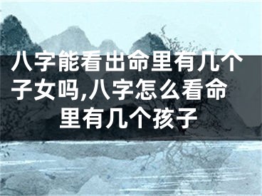 八字能看出命里有几个子女吗,八字怎么看命里有几个孩子