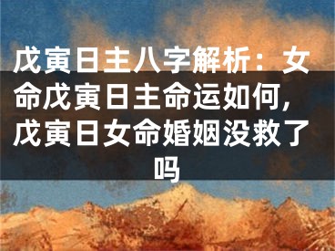戊寅日主八字解析：女命戊寅日主命运如何,戊寅日女命婚姻没救了吗