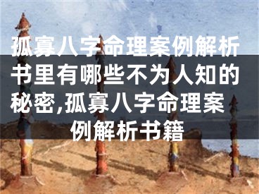 孤寡八字命理案例解析书里有哪些不为人知的秘密,孤寡八字命理案例解析书籍
