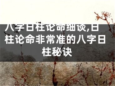 八字日柱论命细谈,日柱论命非常准的八字日柱秘诀