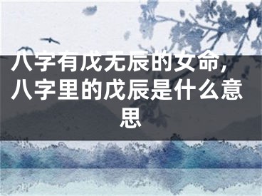 八字有戊无辰的女命,八字里的戊辰是什么意思