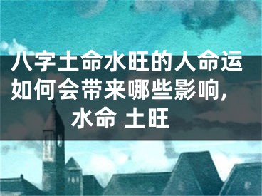 八字土命水旺的人命运如何会带来哪些影响,水命 土旺