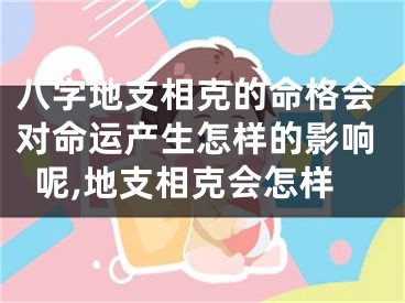 八字地支相克的命格会对命运产生怎样的影响呢,地支相克会怎样