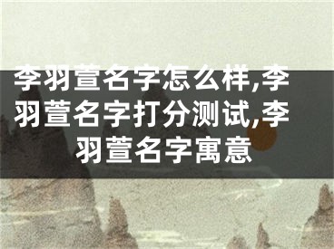 李羽萱名字怎么样,李羽萱名字打分测试,李羽萱名字寓意