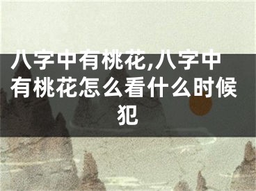八字中有桃花,八字中有桃花怎么看什么时候犯