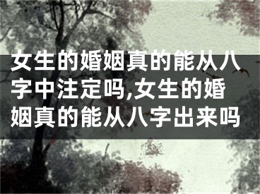 女生的婚姻真的能从八字中注定吗,女生的婚姻真的能从八字出来吗