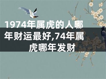 1974年属虎的人哪年财运最好,74年属虎哪年发财
