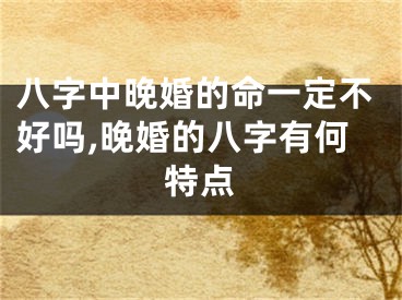 八字中晚婚的命一定不好吗,晚婚的八字有何特点