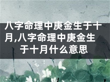 八字命理中庚金生于十月,八字命理中庚金生于十月什么意思