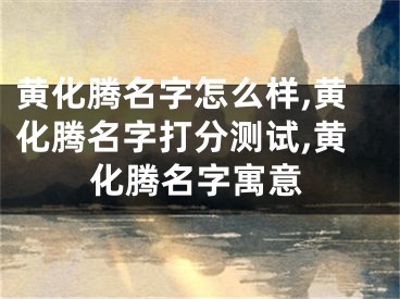 黄化腾名字怎么样,黄化腾名字打分测试,黄化腾名字寓意