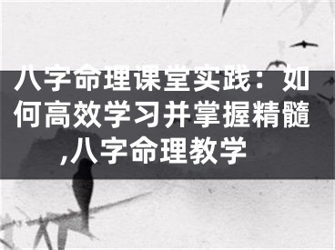 八字命理课堂实践：如何高效学习并掌握精髓,八字命理教学