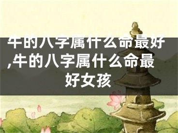 牛的八字属什么命最好,牛的八字属什么命最好女孩