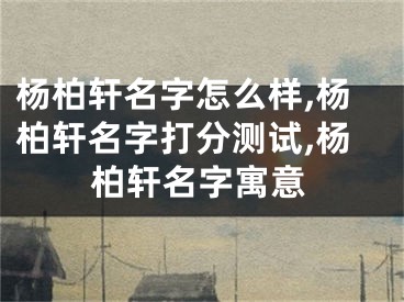 杨柏轩名字怎么样,杨柏轩名字打分测试,杨柏轩名字寓意