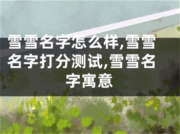 雪雪名字怎么样,雪雪名字打分测试,雪雪名字寓意