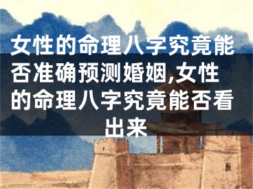 女性的命理八字究竟能否准确预测婚姻,女性的命理八字究竟能否看出来