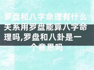 罗盘和八字命理有什么关系用罗盘能算八字命理吗,罗盘和八卦是一个意思吗