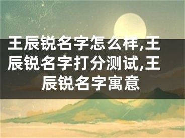 王辰锐名字怎么样,王辰锐名字打分测试,王辰锐名字寓意