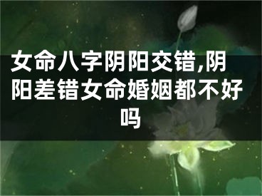 女命八字阴阳交错,阴阳差错女命婚姻都不好吗
