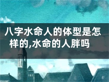 八字水命人的体型是怎样的,水命的人胖吗