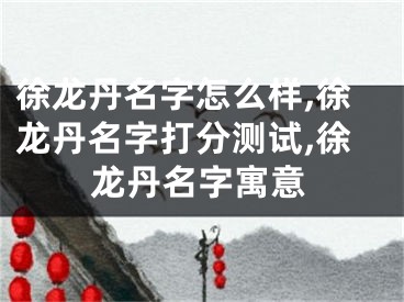 徐龙丹名字怎么样,徐龙丹名字打分测试,徐龙丹名字寓意