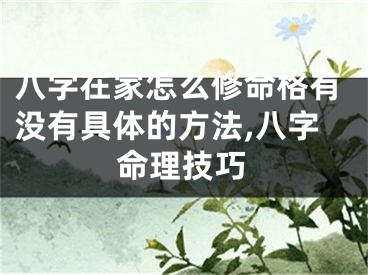 八字在家怎么修命格有没有具体的方法,八字命理技巧