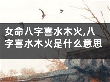 女命八字喜水木火,八字喜水木火是什么意思
