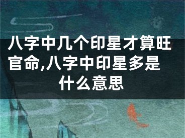 八字中几个印星才算旺官命,八字中印星多是什么意思