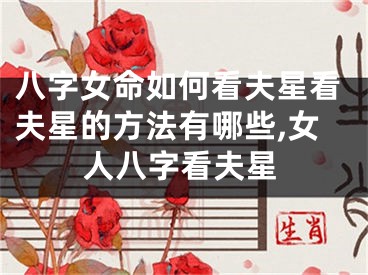 八字女命如何看夫星看夫星的方法有哪些,女人八字看夫星