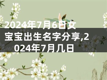 2024年7月6日女宝宝出生名字分享,2024年7月几日