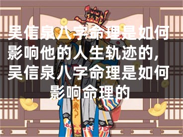 吴信泉八字命理是如何影响他的人生轨迹的,吴信泉八字命理是如何影响命理的