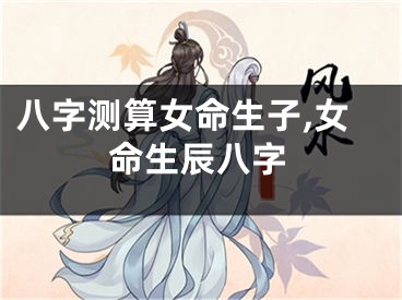 八字测算女命生子,女命生辰八字