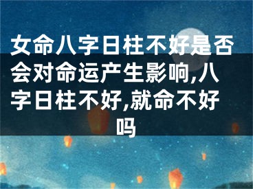 女命八字日柱不好是否会对命运产生影响,八字日柱不好,就命不好吗