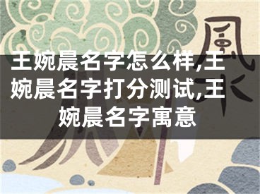 王婉晨名字怎么样,王婉晨名字打分测试,王婉晨名字寓意