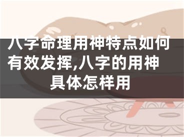 八字命理用神特点如何有效发挥,八字的用神具体怎样用
