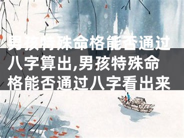 男孩特殊命格能否通过八字算出,男孩特殊命格能否通过八字看出来