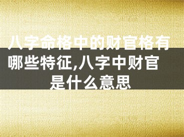 八字命格中的财官格有哪些特征,八字中财官是什么意思