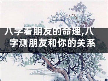八字看朋友的命理,八字测朋友和你的关系