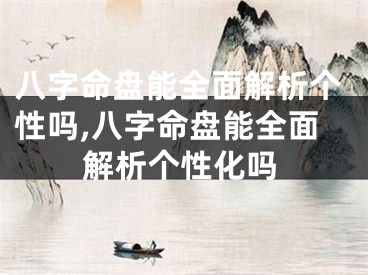 八字命盘能全面解析个性吗,八字命盘能全面解析个性化吗