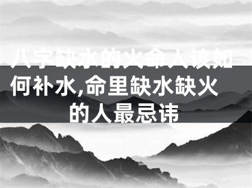 八字缺水的火命人该如何补水,命里缺水缺火的人最忌讳