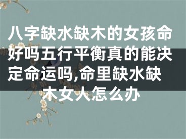 八字缺水缺木的女孩命好吗五行平衡真的能决定命运吗,命里缺水缺木女人怎么办