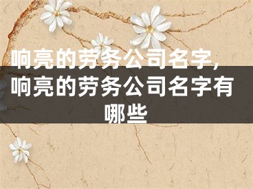 响亮的劳务公司名字,响亮的劳务公司名字有哪些
