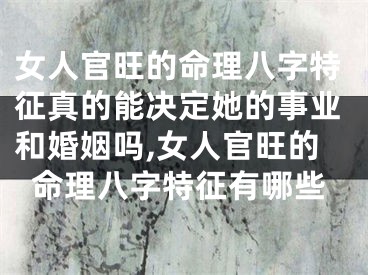 女人官旺的命理八字特征真的能决定她的事业和婚姻吗,女人官旺的命理八字特征有哪些