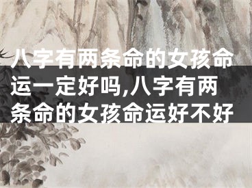 八字有两条命的女孩命运一定好吗,八字有两条命的女孩命运好不好