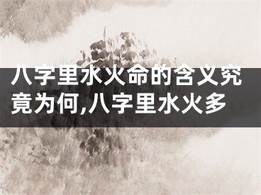 八字里水火命的含义究竟为何,八字里水火多
